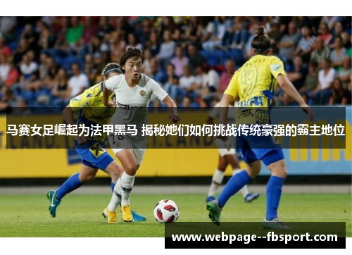 马赛女足崛起为法甲黑马 揭秘她们如何挑战传统豪强的霸主地位