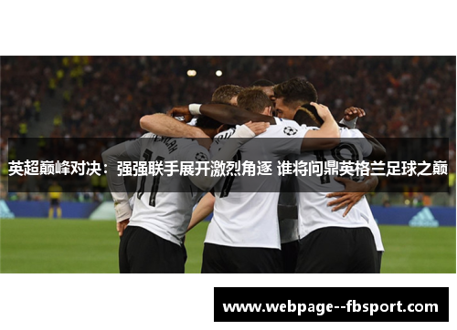 英超巅峰对决:强强联手展开激烈角逐 谁将问鼎英格兰足球之巅 英超巅峰对决:强强联手展开激烈角逐 谁将问鼎英格兰足球之巅