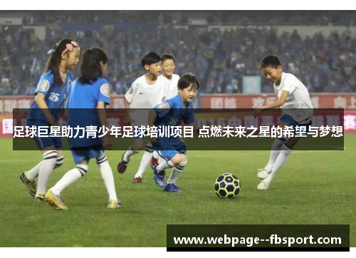 足球巨星助力青少年足球培训项目 点燃未来之星的希望与梦想 足球巨星助力青少年足球培训项目 点燃未来之星的希望与梦想