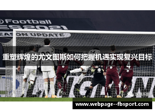 重塑辉煌的尤文图斯如何把握机遇实现复兴目标 重塑辉煌的尤文图斯如何把握机遇实现复兴目标