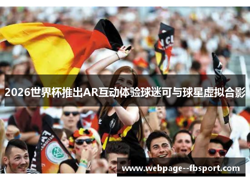 2026世界杯推出AR互动体验球迷可与球星虚拟合影 2026世界杯推出AR互动体验球迷可与球星虚拟合影