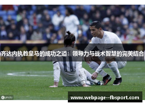 齐达内执教皇马的成功之道:领导力与战术智慧的完美结合 齐达内执教皇马的成功之道:领导力与战术智慧的完美结合