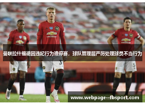 曼联拉什福德因违纪行为遭停赛,球队管理层严厉处理球员不当行为 曼联拉什福德因违纪行为遭停赛,球队管理层严厉处理球员不当行为
