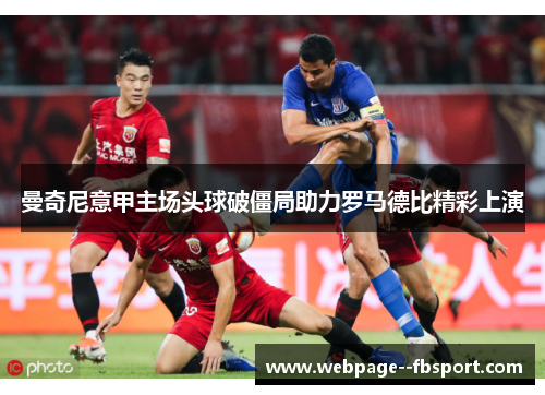 曼奇尼意甲主场头球破僵局助力罗马德比精彩上演 曼奇尼意甲主场头球破僵局助力罗马德比精彩上演