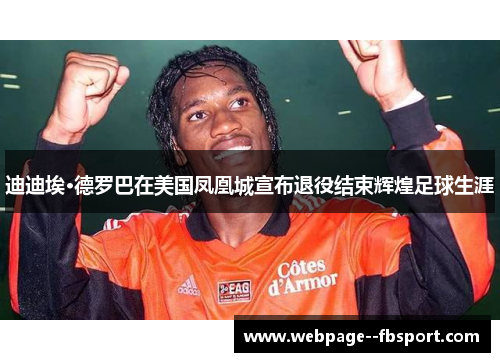 迪迪埃·德罗巴在美国凤凰城宣布退役结束辉煌足球生涯 迪迪埃·德罗巴在美国凤凰城宣布退役结束辉煌足球生涯