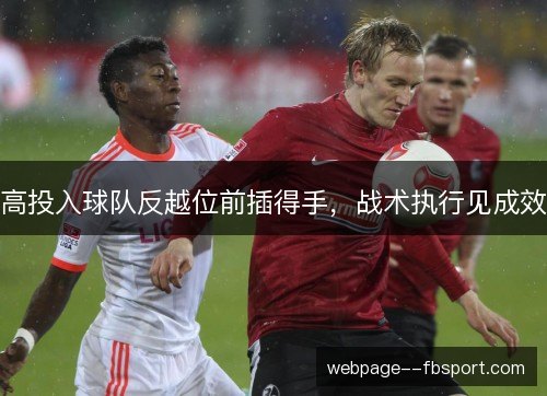 高投入球队反越位前插得手,战术执行见成效 高投入球队反越位前插得手,战术执行见成效